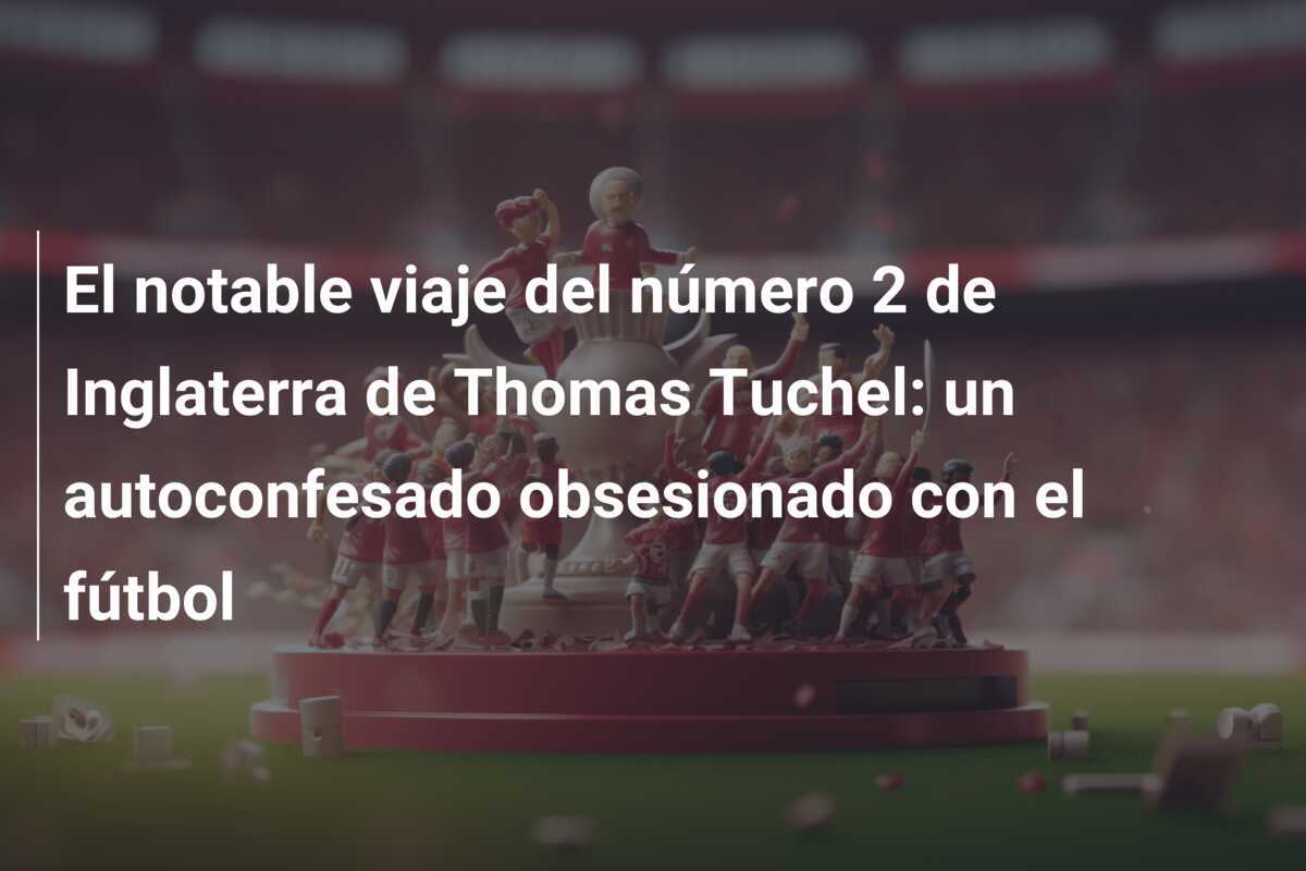 El notable viaje del número 2 de Inglaterra de Thomas Tuchel: un autoconfesado obsesionado con el fútbol
