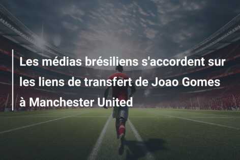 Les médias brésiliens s’accordent sur les liens de transfert de Joao Gomes à Manchester United