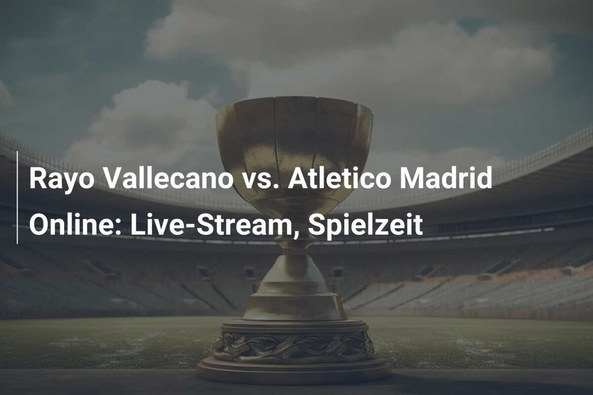 Rayo Vallecano vs. Atletico Madrid Online: Live-Stream, Spielzeit