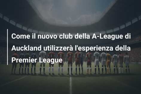 Come il nuovo club della A-League di Auckland utilizzerà l’esperienza della Premier League