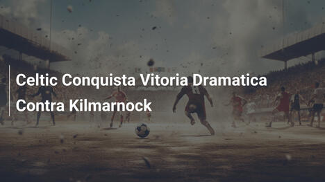 Celtic Conquista Vitoria Dramatica Contra Kilmarnock