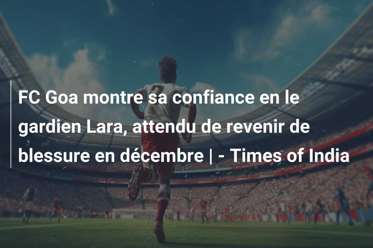 FC Goa montre sa confiance en le gardien Lara, attendu de revenir de blessure en décembre | – Times of India