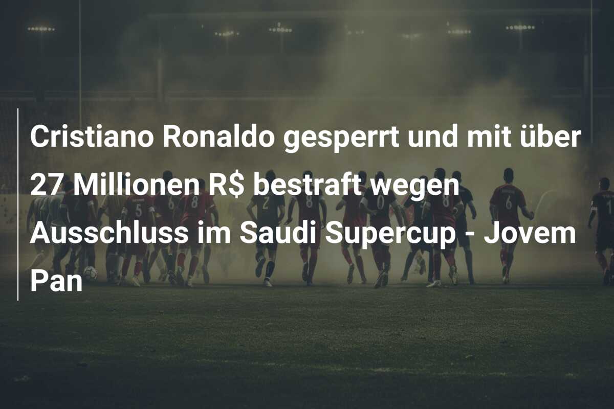 Cristiano Ronaldo gesperrt und mit über 27 Millionen R$ bestraft wegen Ausschluss im Saudi Supercup – Jovem Pan