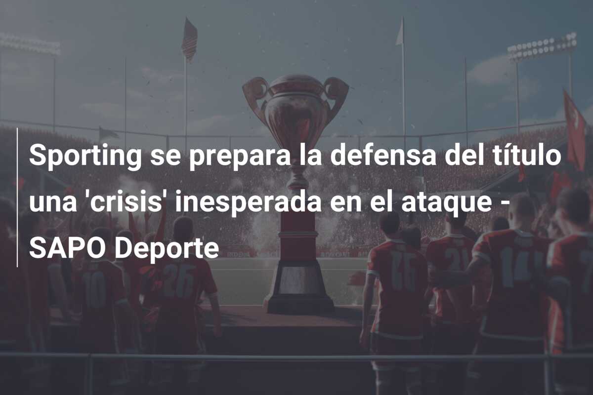 Sporting se prepara la defensa del título una ‘crisis’ inesperada en el ataque – SAPO Deporte