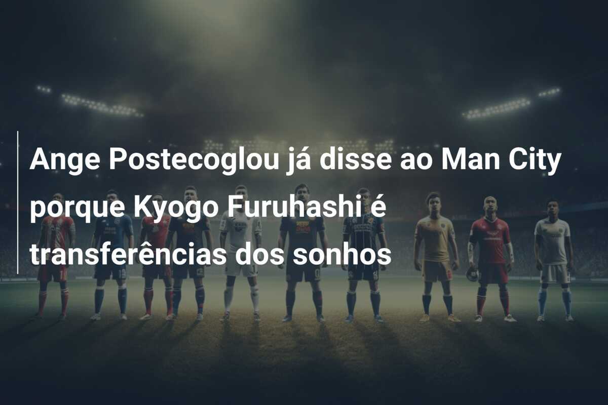 Ange Postecoglou já disse ao Man City porque Kyogo Furuhashi é transferências dos sonhos