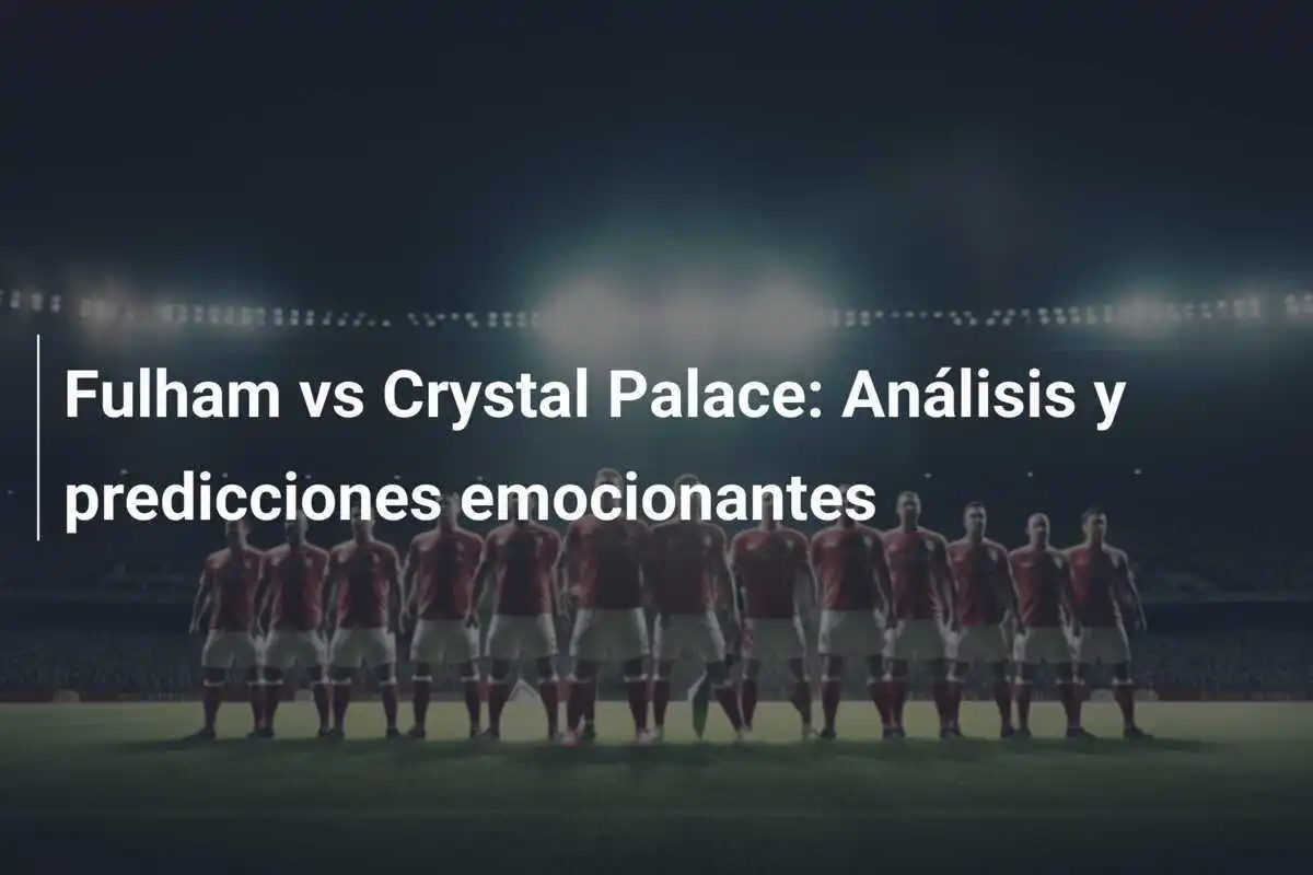 Fulham vs Crystal Palace: Análisis y predicciones emocionantes