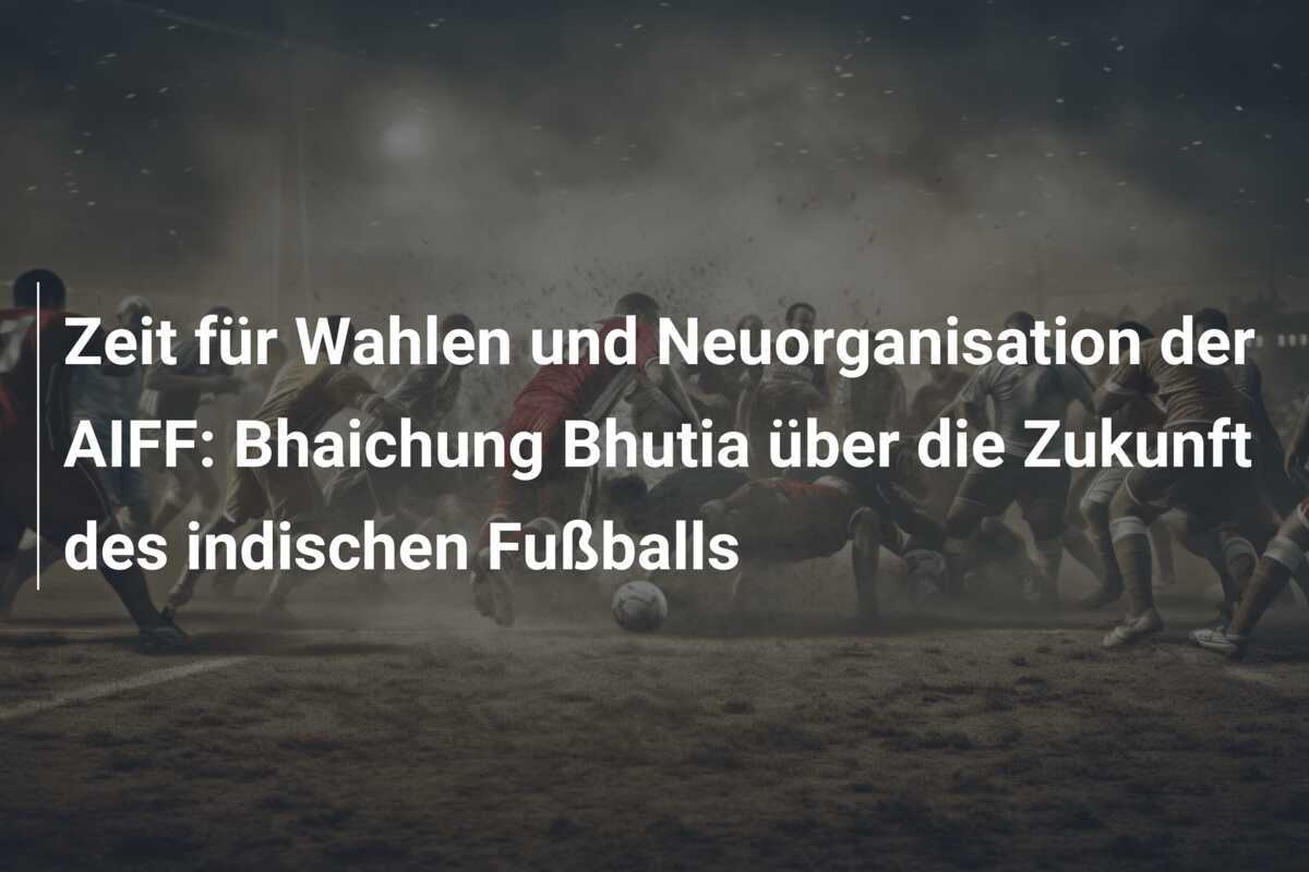 Zeit für Wahlen und Neuorganisation der AIFF: Bhaichung Bhutia über die Zukunft des indischen Fußballs