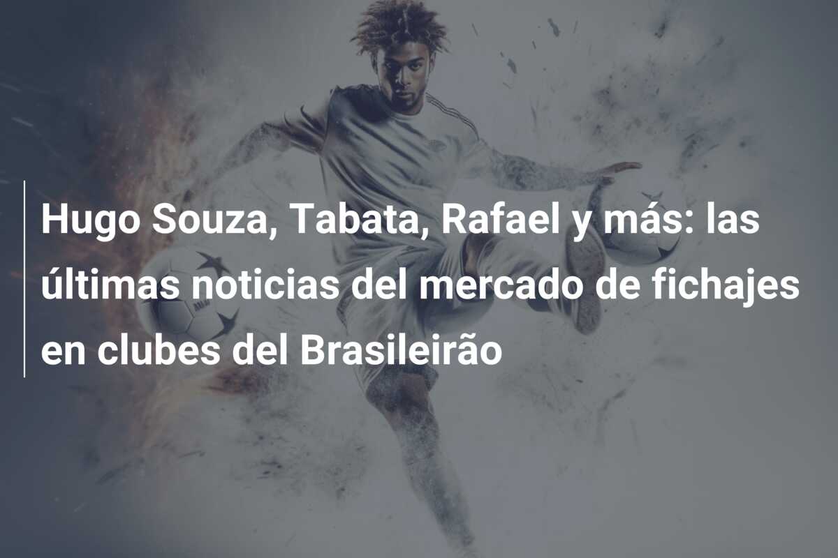 Hugo Souza, Tabata, Rafael y más: las últimas noticias del mercado de fichajes en clubes del Brasileirão