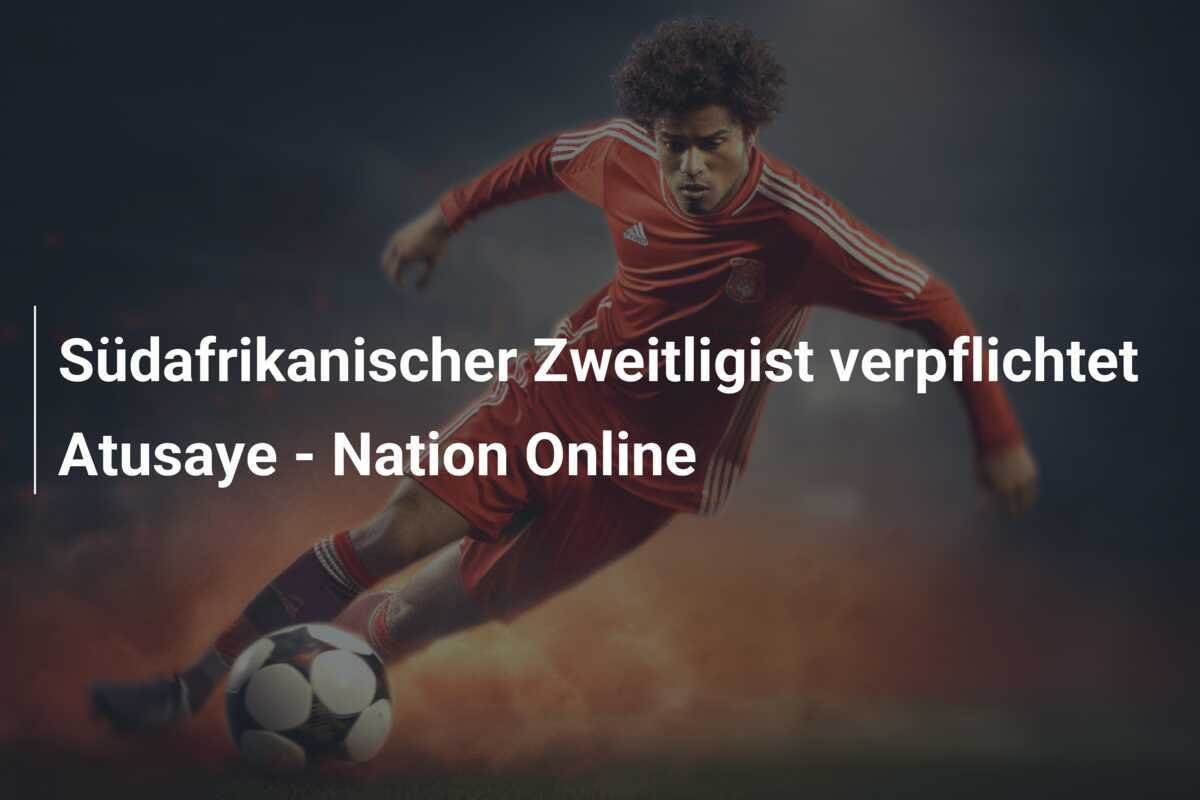 Südafrikanischer Zweitligist verpflichtet Atusaye - Nation Online