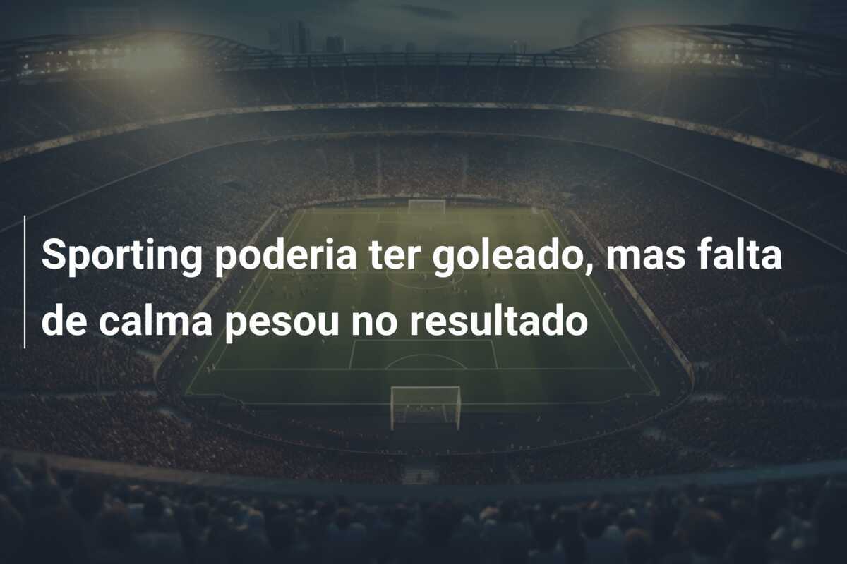 Sporting poderia ter goleado, mas falta de calma pesou no resultado