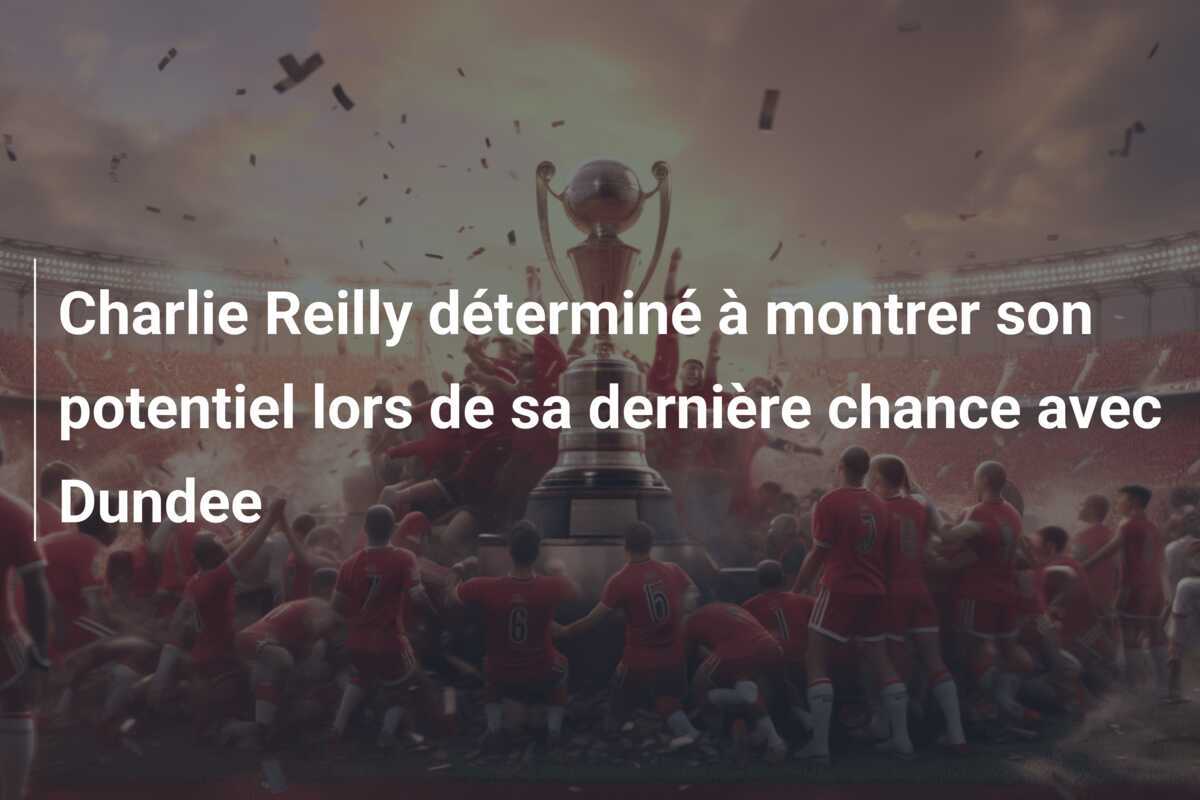 Charlie Reilly déterminé à montrer son potentiel lors de sa dernière chance avec Dundee