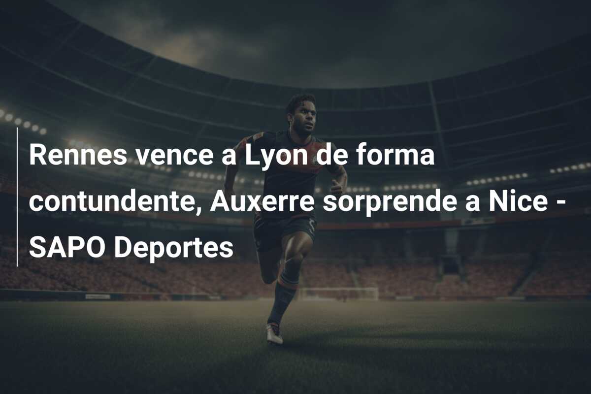 Rennes vence a Lyon de forma contundente, Auxerre sorprende a Nice – SAPO Deportes