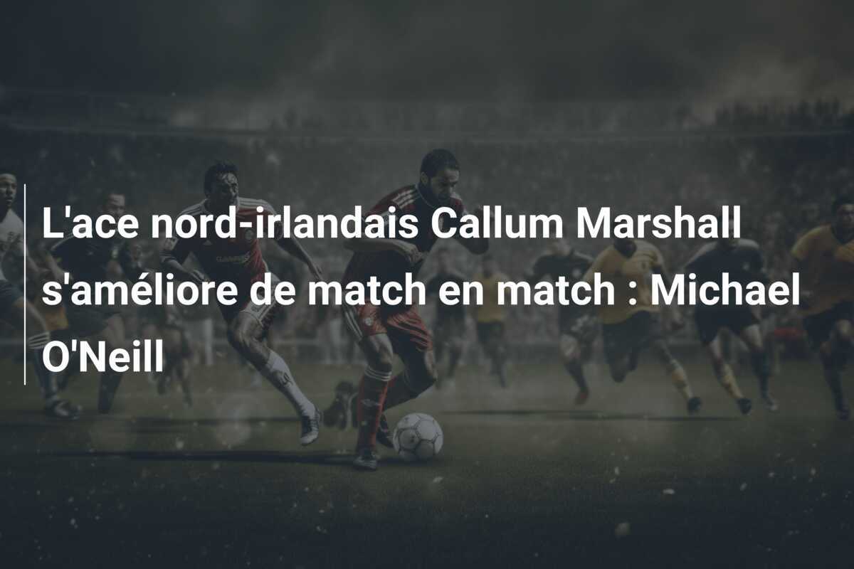 L’ace nord-irlandais Callum Marshall s’améliore de match en match : Michael O’Neill