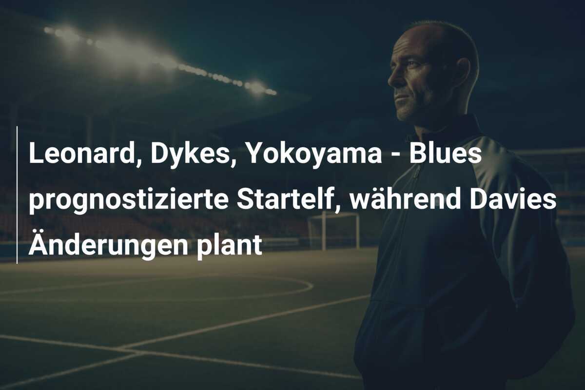 Leonard, Dykes, Yokoyama - Blues prognostizierte Startelf, während Davies Änderungen plant