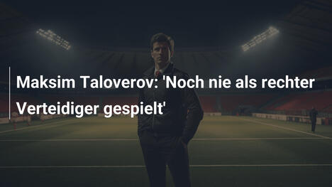 Maksim Taloverov: 'Noch nie als rechter Verteidiger gespielt'