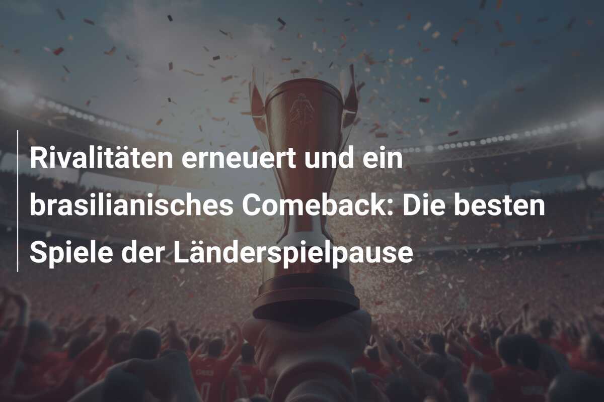 Rivalitäten erneuert und ein brasilianisches Comeback: Die besten Spiele der Länderspielpause