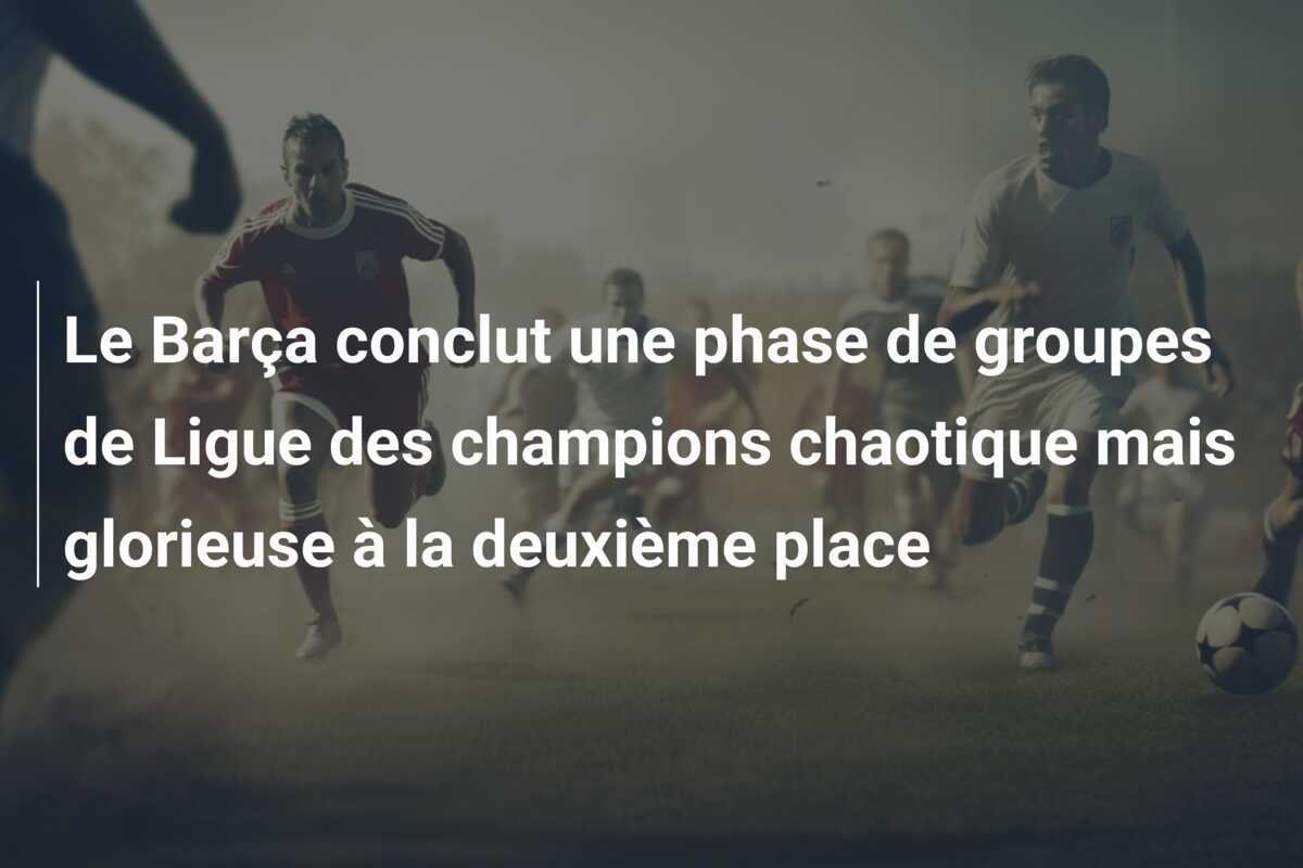 Le Barça conclut une phase de groupes de Ligue des champions chaotique mais glorieuse à la deuxième place