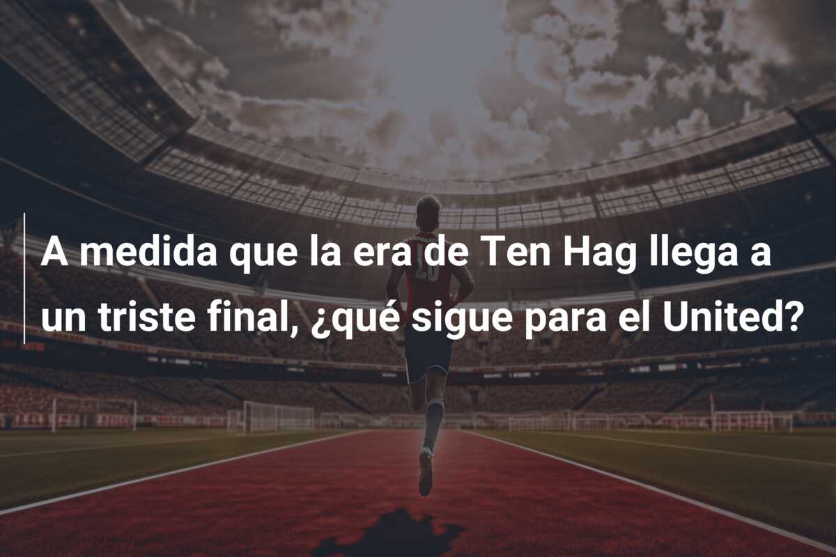 A medida que la era de Ten Hag llega a un triste final, ¿qué sigue para el United?