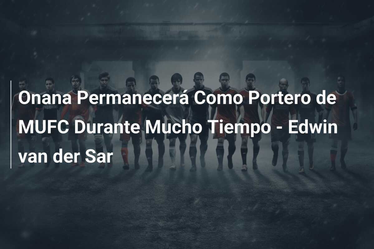 Onana Permanecerá Como Portero de MUFC Durante Mucho Tiempo - Edwin van der Sar
