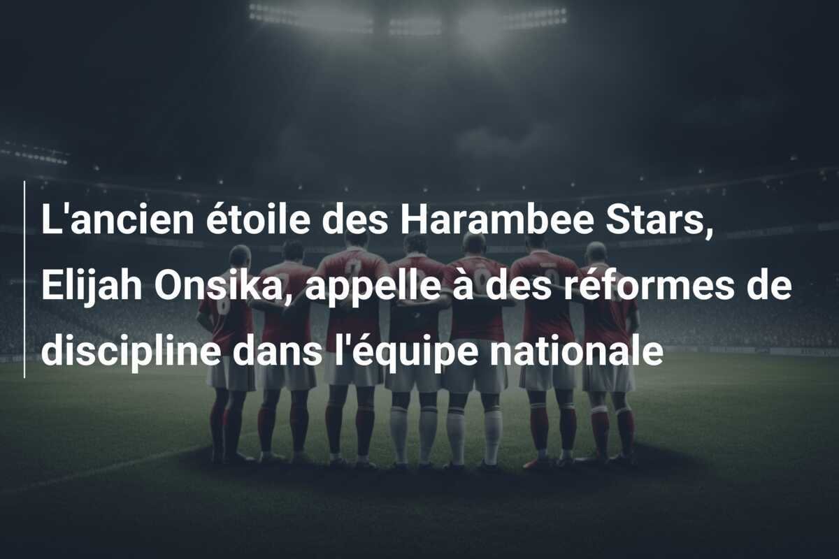 L'ancien étoile des Harambee Stars, Elijah Onsika, appelle à des réformes de discipline dans l'équipe nationale