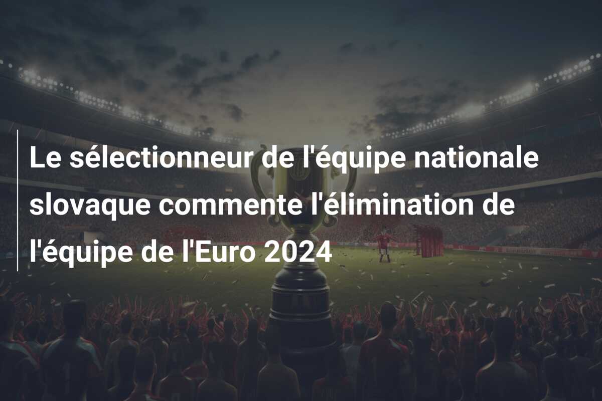 Le sélectionneur de l’équipe nationale slovaque commente l’élimination de l’équipe de l’Euro 2024