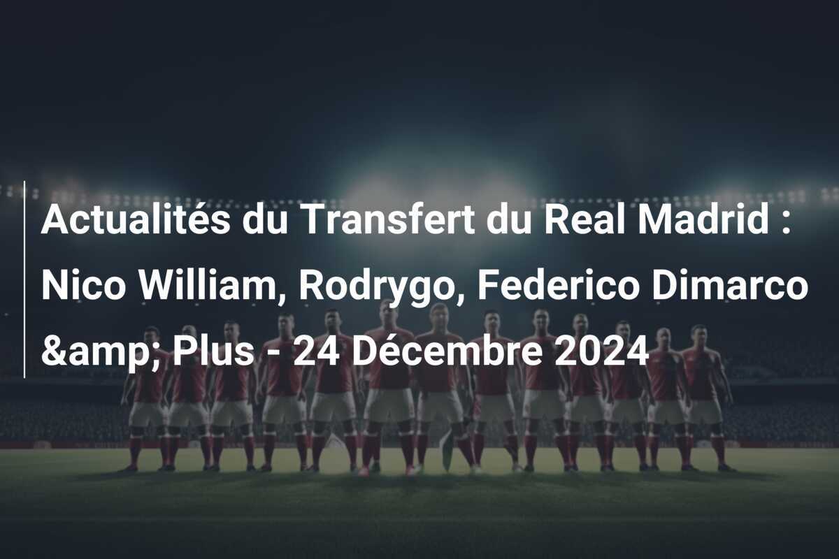 Actualités du Transfert du Real Madrid : Nico William, Rodrygo, Federico Dimarco &amp; Plus - 24 Décembre 2024