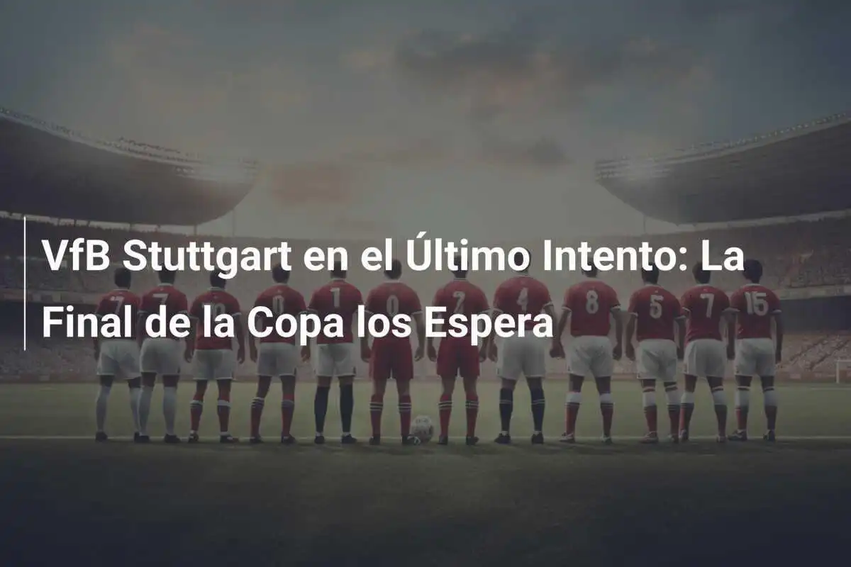 VfB Stuttgart en el Último Intento: La Final de la Copa los Espera