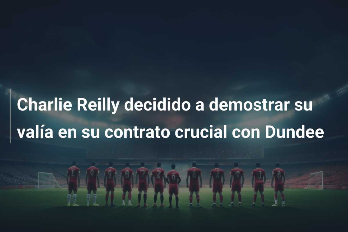 Charlie Reilly decidido a demostrar su valía en su contrato crucial con Dundee