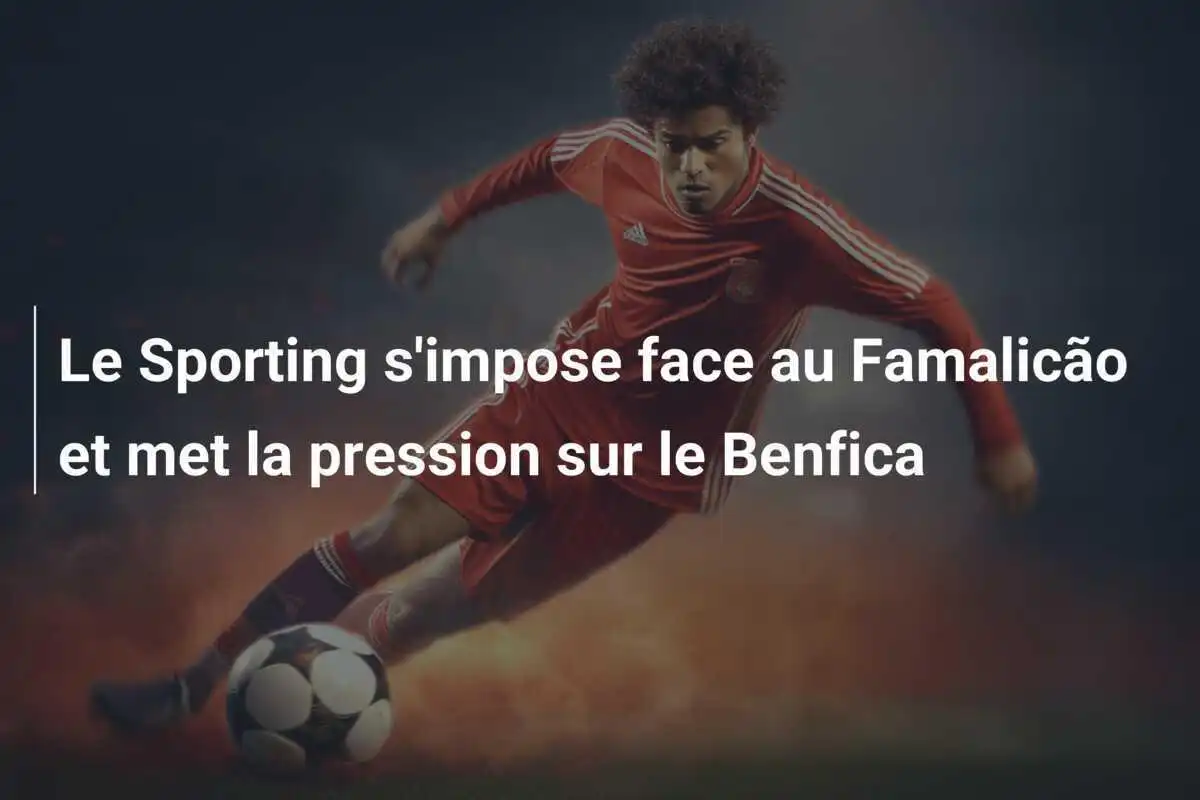 Le Sporting s'impose face au Famalicão et met la pression sur le Benfica