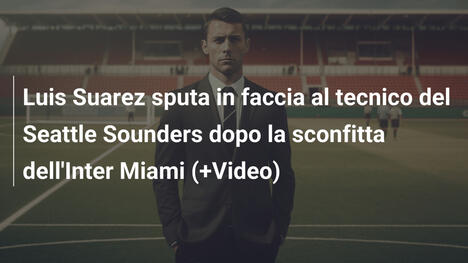 Luis Suarez sputa in faccia al tecnico del Seattle Sounders dopo la sconfitta dell'Inter Miami (+Video)