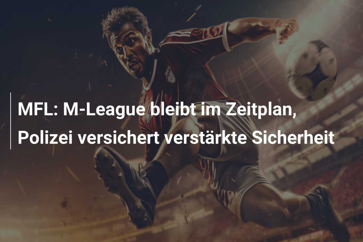 MFL: M-League bleibt im Zeitplan, Polizei versichert verstärkte Sicherheit