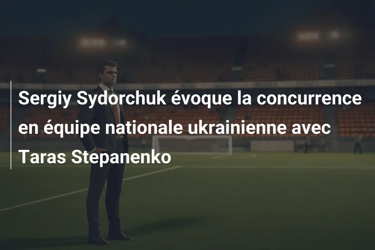 Sergiy Sydorchuk évoque la concurrence en équipe nationale ukrainienne avec Taras Stepanenko