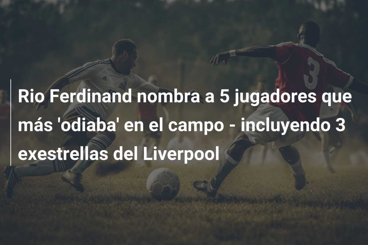 Rio Ferdinand nombra a 5 jugadores que más 'odiaba' en el campo - incluyendo 3 exestrellas del Liverpool