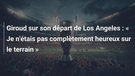 Giroud sur son départ de Los Angeles : « Je n'étais pas complètement heureux sur le terrain »