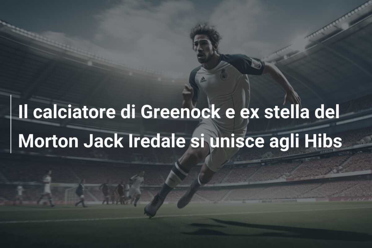 Il calciatore di Greenock e ex stella del Morton Jack Iredale si unisce agli Hibs