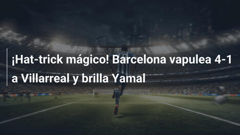 ¡Hat-trick mágico! Barcelona vapulea 4-1 a Villarreal y brilla Yamal