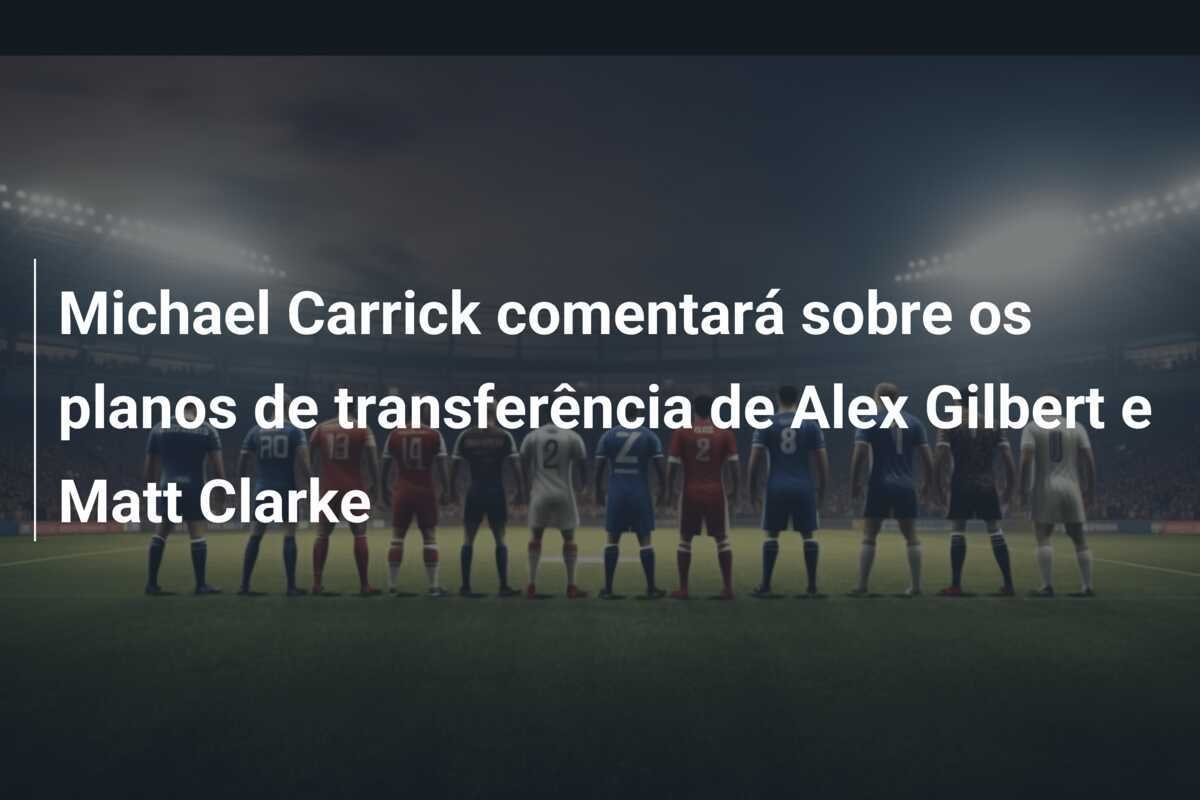 Michael Carrick comentará sobre os planos de transferência de Alex Gilbert e Matt Clarke
