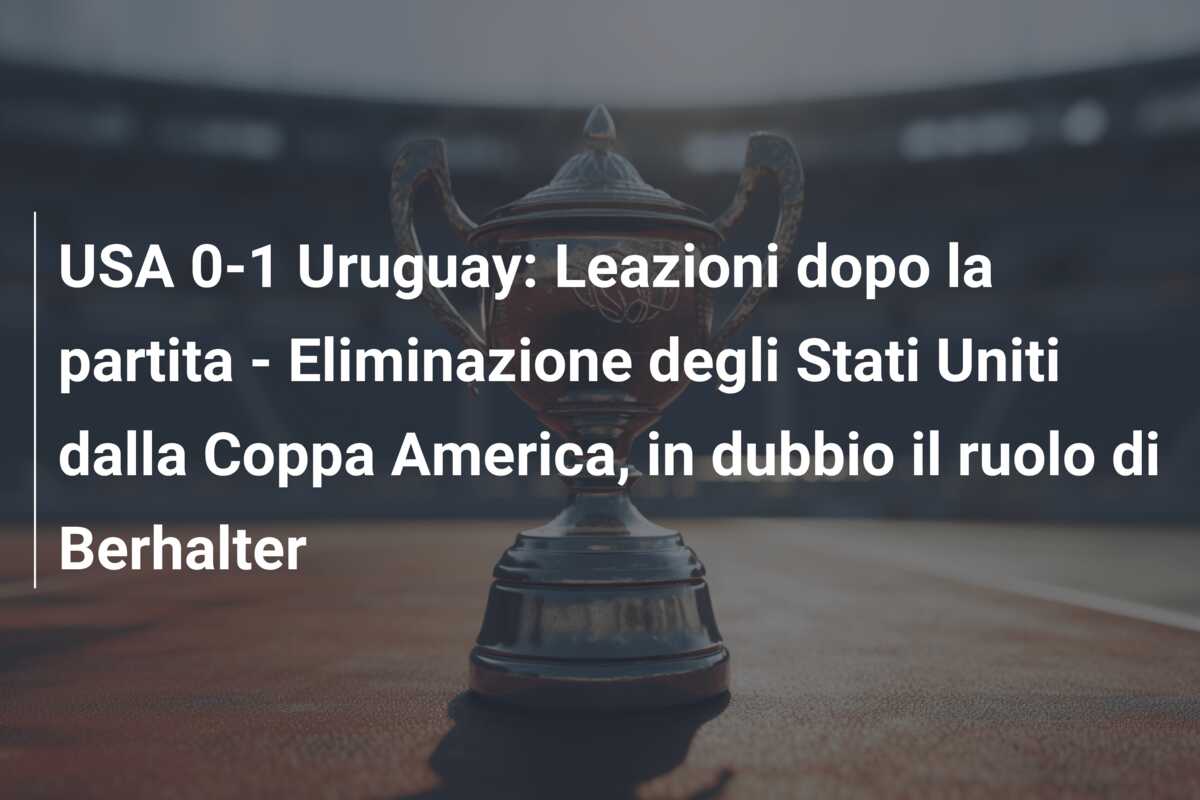 USA 0-1 Uruguay: Leazioni dopo la partita – Eliminazione degli Stati Uniti dalla Coppa America, in dubbio il ruolo di Berhalter