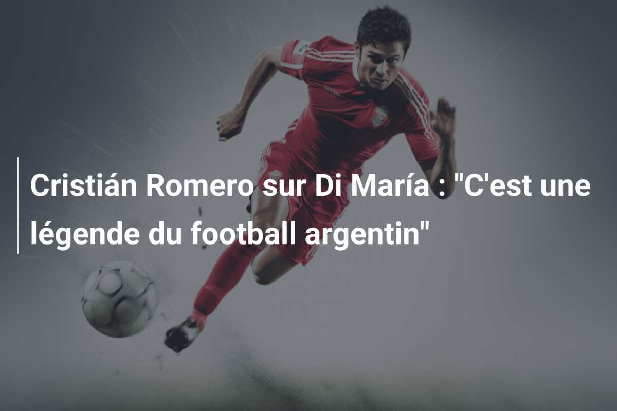 Cristián Romero sur Di María : "C'est une légende du football argentin"