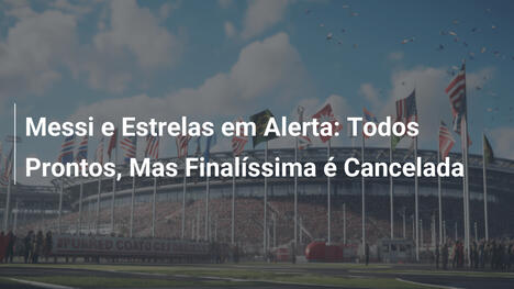 Messi e Estrelas em Alerta: Todos Prontos, Mas Finalíssima é Cancelada