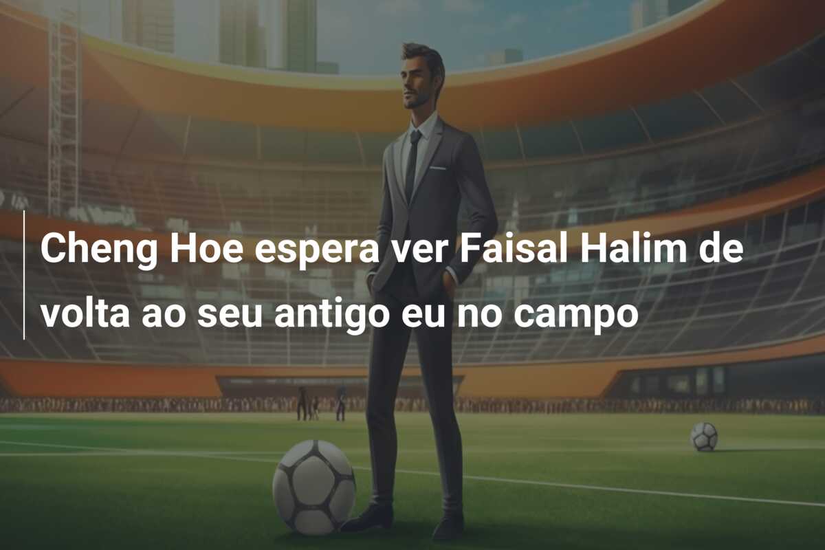 Cheng Hoe espera ver Faisal Halim de volta ao seu antigo eu no campo
