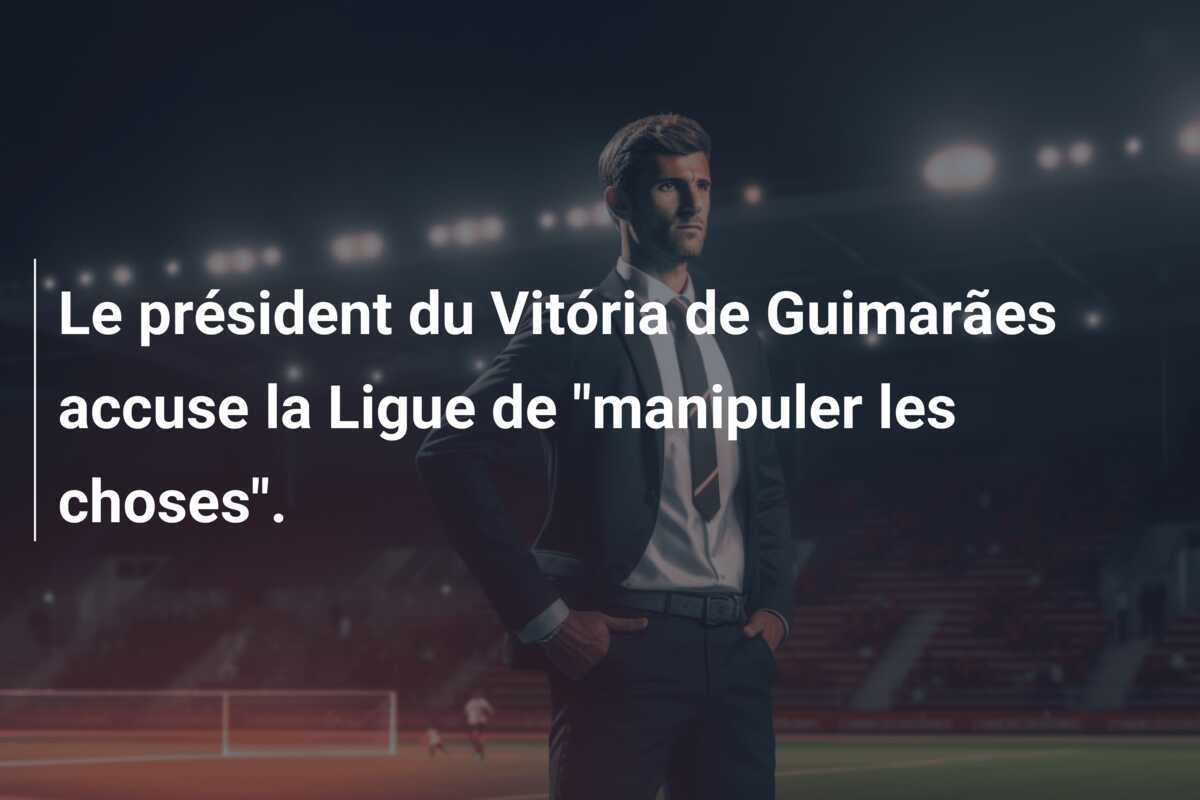 Le président du Vitória de Guimarães accuse la Ligue de "manipuler les choses".