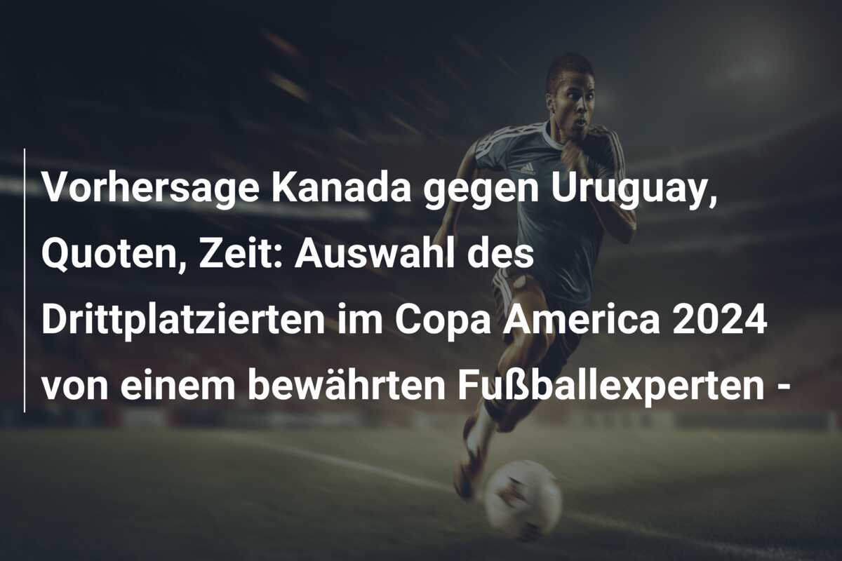 Vorhersage Kanada gegen Uruguay, Quoten, Zeit: Auswahl des Drittplatzierten im Copa America 2024 von einem bewährten Fußballexperten –