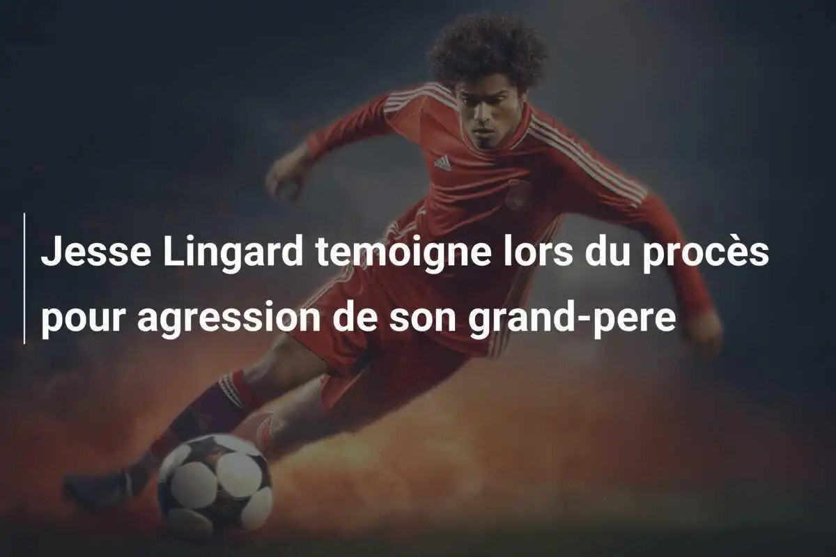 Jesse Lingard temoigne lors du procès pour agression de son grand-pere
