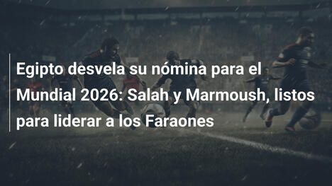Egipto desvela su nómina para el Mundial 2026: Salah y Marmoush, listos para liderar a los Faraones