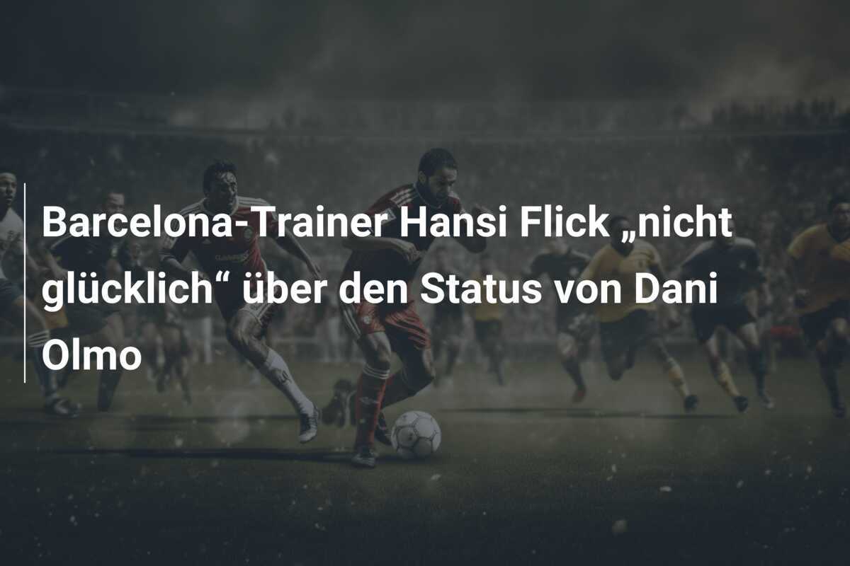 Barcelona-Trainer Hansi Flick „nicht glücklich“ über den Status von Dani Olmo