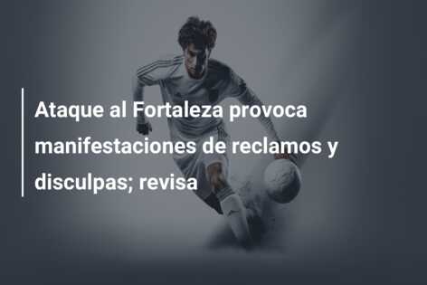 Ataque al Fortaleza provoca manifestaciones de reclamos y disculpas; revisa