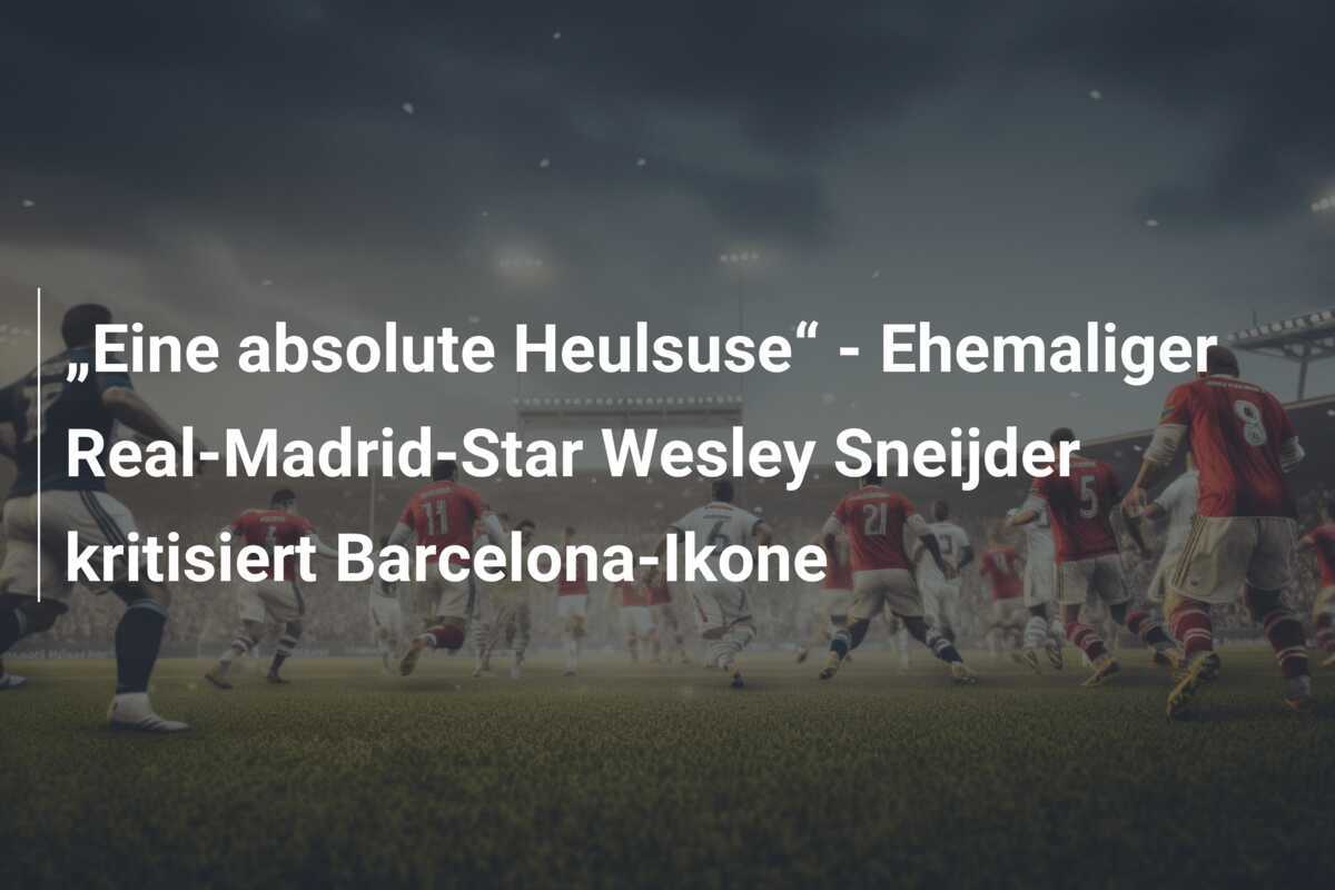 „Eine absolute Heulsuse“ - Ehemaliger Real-Madrid-Star Wesley Sneijder kritisiert Barcelona-Ikone