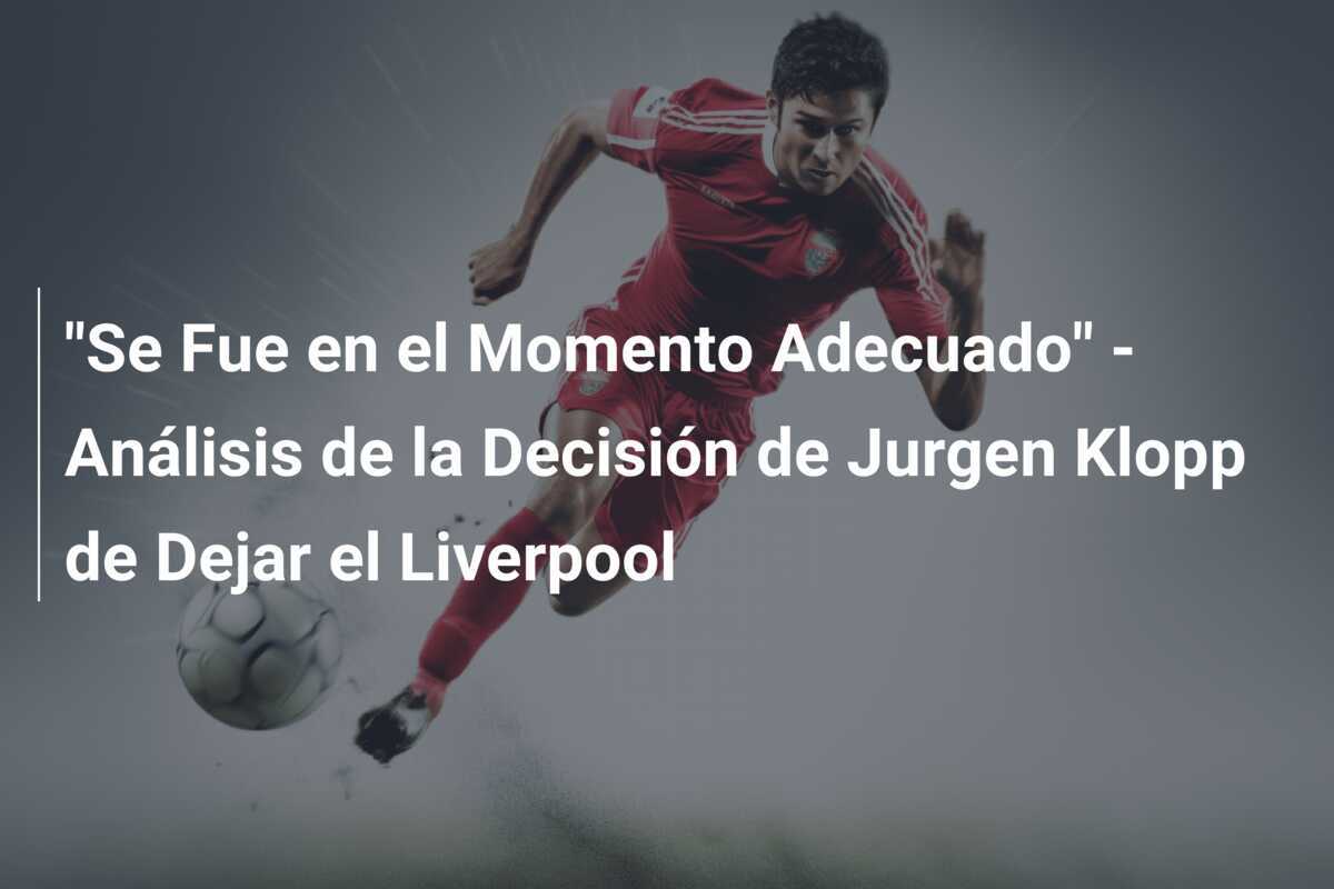 "Se Fue en el Momento Adecuado" - Análisis de la Decisión de Jurgen Klopp de Dejar el Liverpool