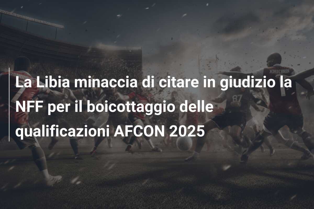 La Libia minaccia di citare in giudizio la NFF per il boicottaggio delle qualificazioni AFCON 2025